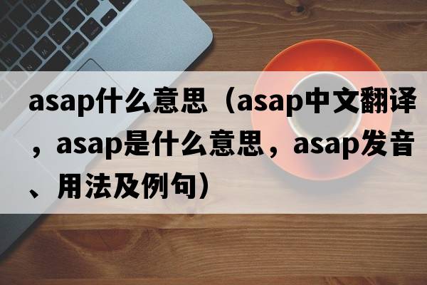 asap什么意思（asap中文翻譯，asap是什么意思，asap發(fā)音、用法及例句）