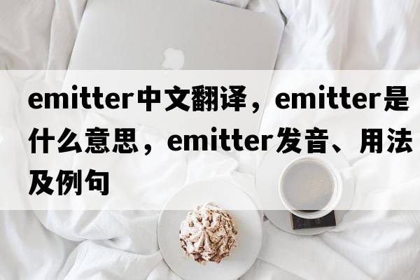 emitter中文翻譯，emitter是什么意思，emitter發(fā)音、用法及例句
