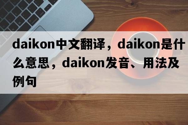 daikon中文翻譯，daikon是什么意思，daikon發(fā)音、用法及例句