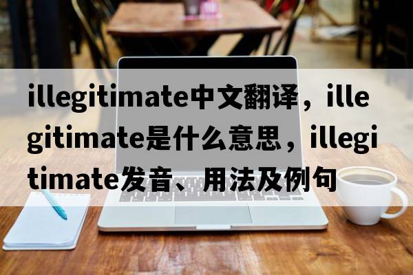 illegitimate中文翻譯，illegitimate是什么意思，illegitimate發(fā)音、用法及例句