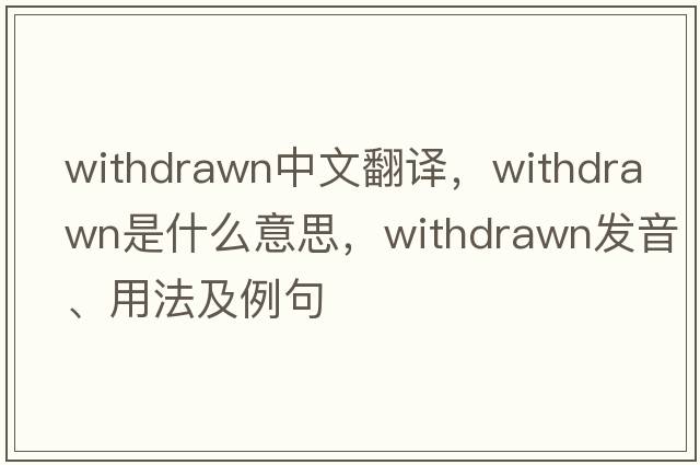 withdrawn中文翻譯，withdrawn是什么意思，withdrawn發(fā)音、用法及例句