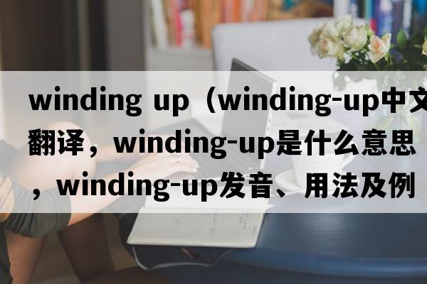winding up（winding-up中文翻譯，winding-up是什么意思，winding-up發(fā)音、用法及例句）