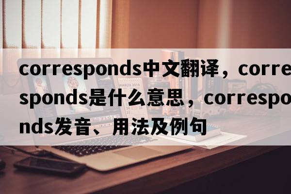 corresponds中文翻譯，corresponds是什么意思，corresponds發(fā)音、用法及例句