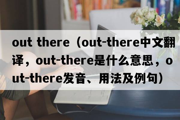 out there（out-there中文翻譯，out-there是什么意思，out-there發(fā)音、用法及例句）