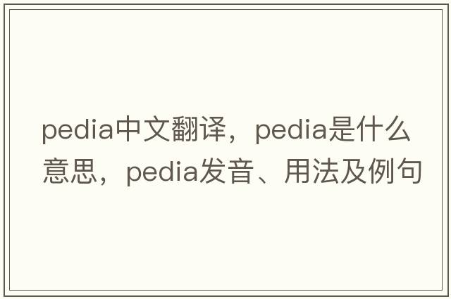 pedia中文翻譯，pedia是什么意思，pedia發(fā)音、用法及例句