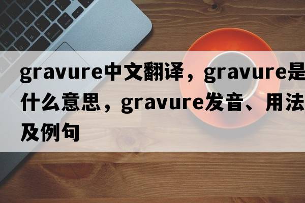 gravure中文翻譯，gravure是什么意思，gravure發(fā)音、用法及例句