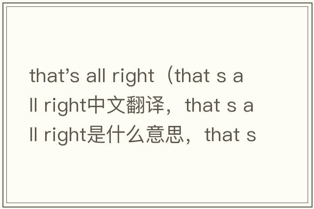 that's all right（that s all right中文翻譯，that s all right是什么意思，that s all right發(fā)音、用法及例句）