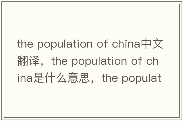 the population of china中文翻譯，the population of china是什么意思，the population of china發(fā)音、用法及例句