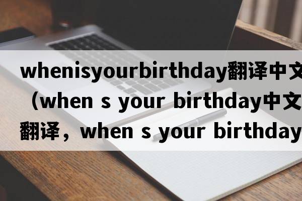 whenisyourbirthday翻譯中文（when s your birthday中文翻譯，when s your birthday是什么意思，when s your birthday發(fā)音、用法及