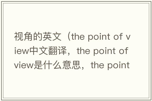 視角的英文（the point of view中文翻譯，the point of view是什么意思，the point of view發(fā)音、用法及例句）