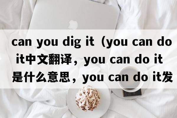 can you dig it（you can do it中文翻譯，you can do it是什么意思，you can do it發(fā)音、用法及例句）