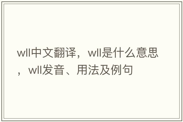 wll中文翻譯，wll是什么意思，wll發(fā)音、用法及例句