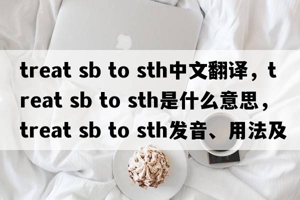 treat sb to sth中文翻譯，treat sb to sth是什么意思，treat sb to sth發(fā)音、用法及例句