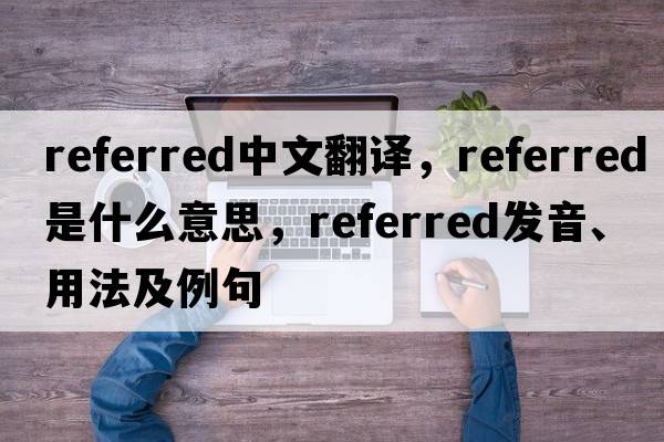 referred中文翻譯，referred是什么意思，referred發(fā)音、用法及例句