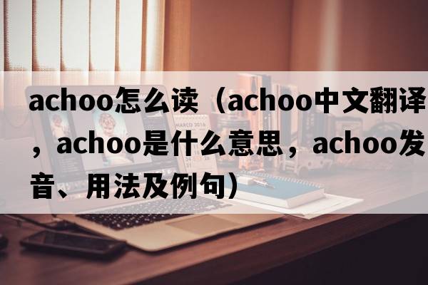 achoo怎么讀（achoo中文翻譯，achoo是什么意思，achoo發(fā)音、用法及例句）