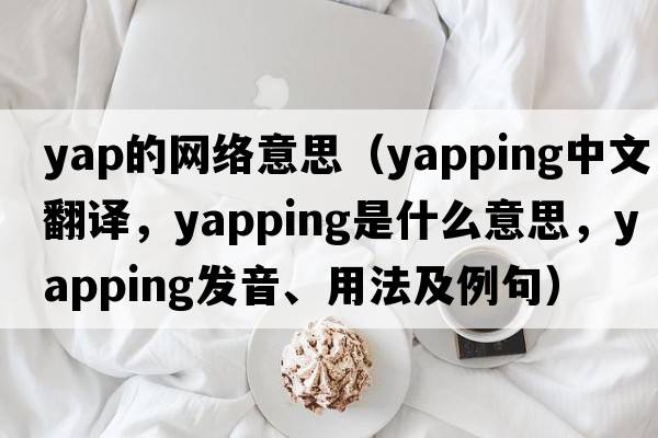 yap的網(wǎng)絡(luò)意思（yapping中文翻譯，yapping是什么意思，yapping發(fā)音、用法及例句）