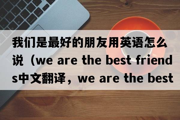 我們是最好的朋友用英語怎么說（we are the best friends中文翻譯，we are the best friends是什么意思，we are the best friends發(fā)音、用法