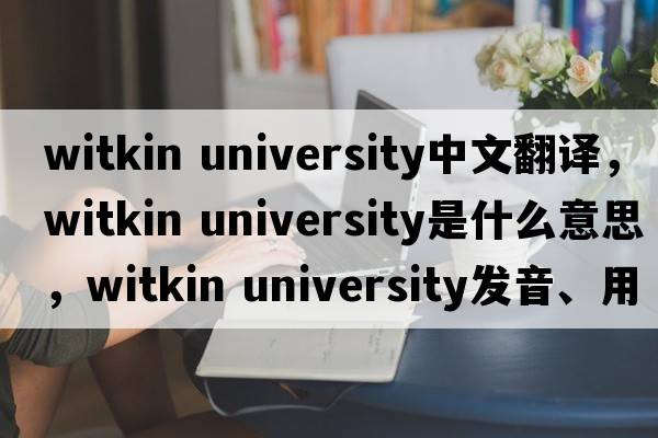 witkin university中文翻譯，witkin university是什么意思，witkin university發(fā)音、用法及例句
