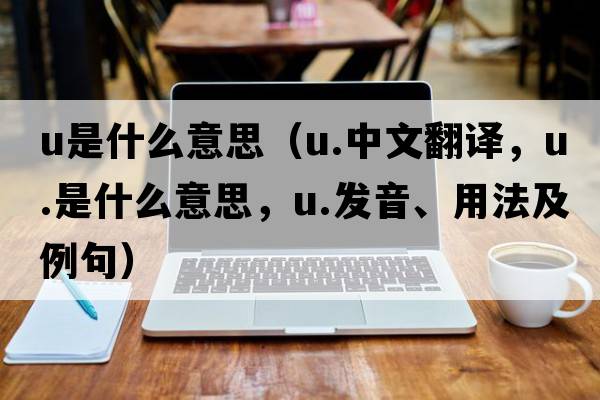 u是什么意思（u.中文翻譯，u.是什么意思，u.發(fā)音、用法及例句）