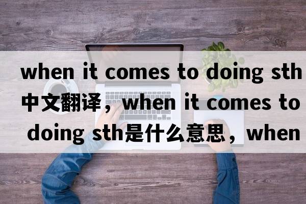 when it comes to doing sth中文翻譯，when it comes to doing sth是什么意思，when it comes to doing sth發(fā)音、用法及例句