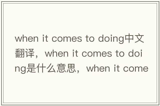when it comes to doing中文翻譯，when it comes to doing是什么意思，when it comes to doing發(fā)音、用法及例句