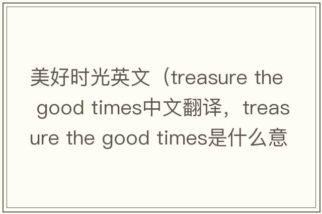美好時光英文（treasure the good times中文翻譯，treasure the good times是什么意思，treasure the good times發(fā)音、用法及例句）
