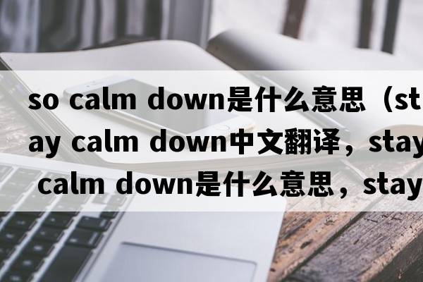 so calm down是什么意思（stay calm down中文翻譯，stay calm down是什么意思，stay calm down發(fā)音、用法及例句）