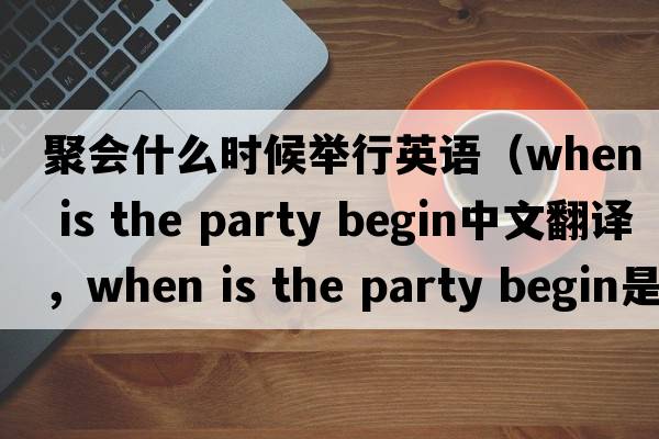 聚會(huì)什么時(shí)候舉行英語（when is the party begin中文翻譯，when is the party begin是什么意思，when is the party begin發(fā)音、用法及例句）