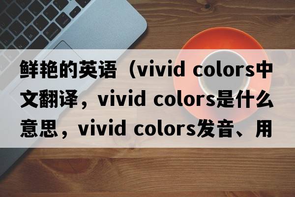 鮮艷的英語（vivid colors中文翻譯，vivid colors是什么意思，vivid colors發(fā)音、用法及例句）
