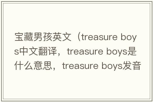 寶藏男孩英文（treasure boys中文翻譯，treasure boys是什么意思，treasure boys發(fā)音、用法及例句）
