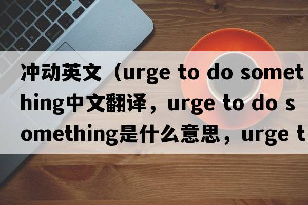 沖動英文（urge to do something中文翻譯，urge to do something是什么意思，urge to do something發(fā)音、用法及例句）