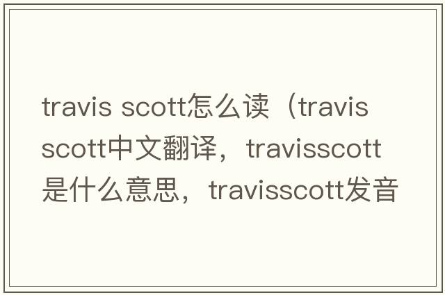 travis scott怎么讀（travisscott中文翻譯，travisscott是什么意思，travisscott發(fā)音、用法及例句）