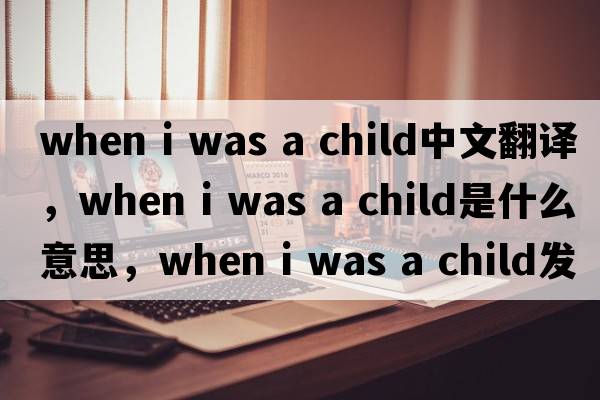 when i was a child中文翻譯，when i was a child是什么意思，when i was a child發(fā)音、用法及例句