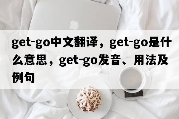 get-go中文翻譯，get-go是什么意思，get-go發(fā)音、用法及例句