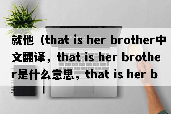 就他（that is her brother中文翻譯，that is her brother是什么意思，that is her brother發(fā)音、用法及例句）