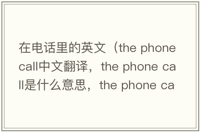 在電話里的英文（the phone call中文翻譯，the phone call是什么意思，the phone call發(fā)音、用法及例句）