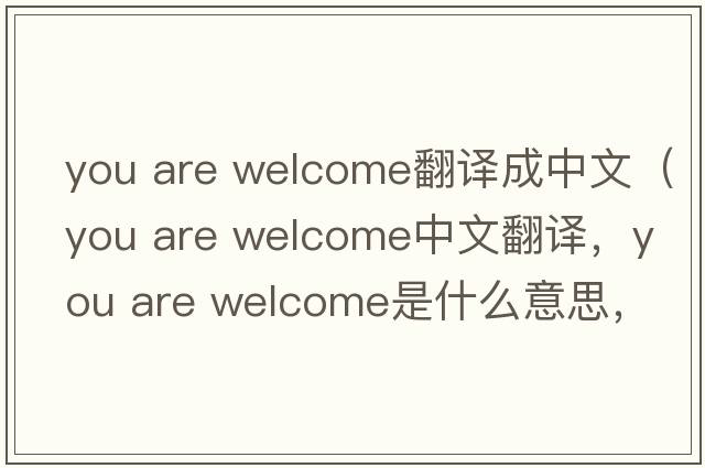 you are welcome翻譯成中文（you are welcome中文翻譯，you are welcome是什么意思，you are welcome發(fā)音、用法及例句）