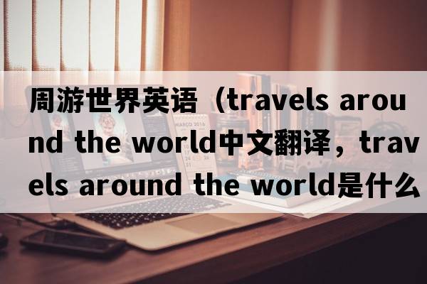 周游世界英語（travels around the world中文翻譯，travels around the world是什么意思，travels around the world發(fā)音、用法及例句）