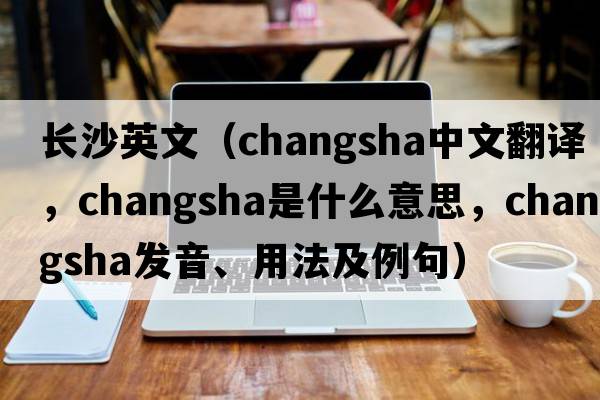 長(zhǎng)沙英文（Changsha中文翻譯，Changsha是什么意思，Changsha發(fā)音、用法及例句）
