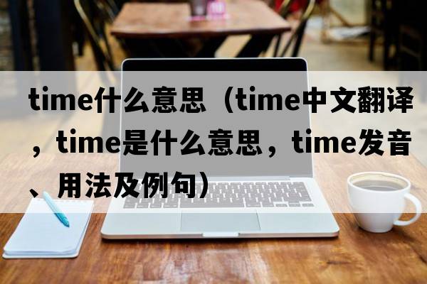 time什么意思（time中文翻譯，time是什么意思，time發(fā)音、用法及例句）