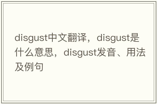 disgust中文翻譯，disgust是什么意思，disgust發(fā)音、用法及例句