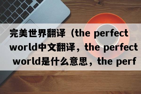 完美世界翻譯（the perfect world中文翻譯，the perfect world是什么意思，the perfect world發(fā)音、用法及例句）