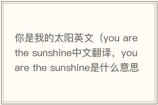 你是我的太陽英文（you are the sunshine中文翻譯，you are the sunshine是什么意思，you are the sunshine發(fā)音、用法及例句）