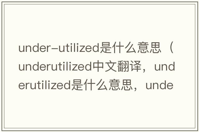 under-utilized是什么意思（underutilized中文翻譯，underutilized是什么意思，underutilized發(fā)音、用法及例句）