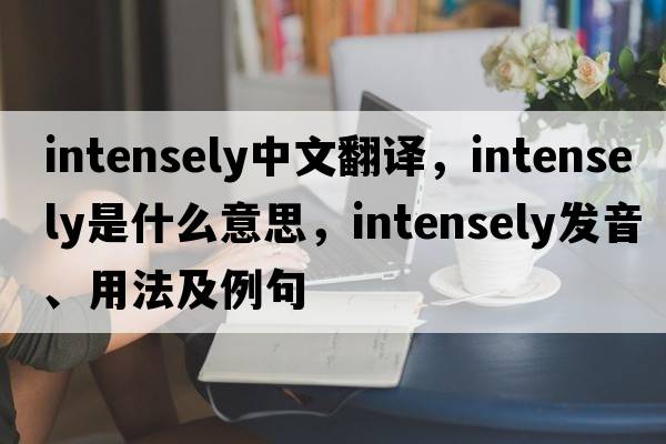 intensely中文翻譯，intensely是什么意思，intensely發(fā)音、用法及例句