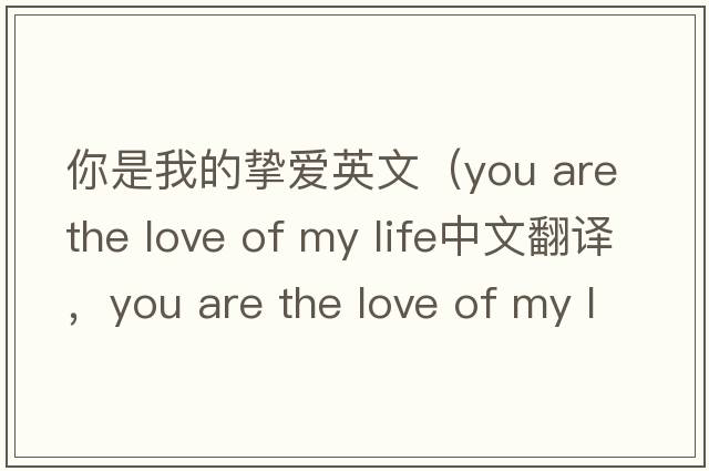 你是我的摯愛英文（you are the love of my life中文翻譯，you are the love of my life是什么意思，you are the love of my lif