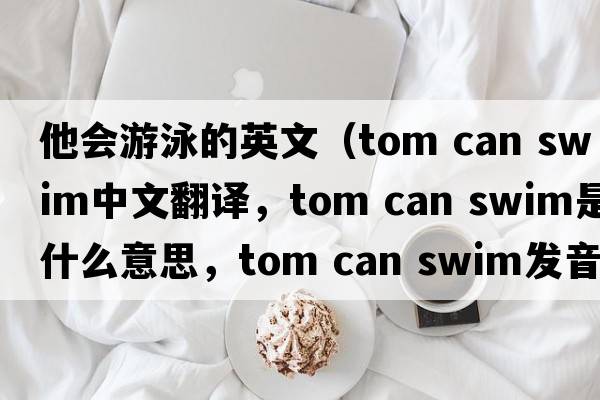 他會(huì)游泳的英文（tom can swim中文翻譯，tom can swim是什么意思，tom can swim發(fā)音、用法及例句）