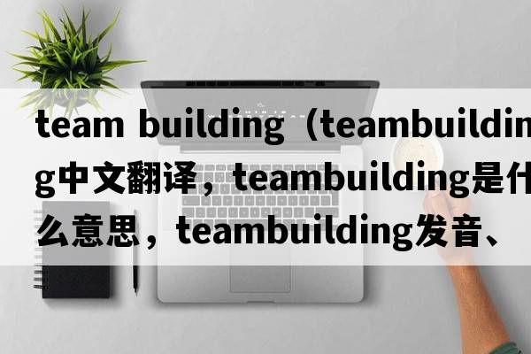 team building（teambuilding中文翻譯，teambuilding是什么意思，teambuilding發(fā)音、用法及例句）