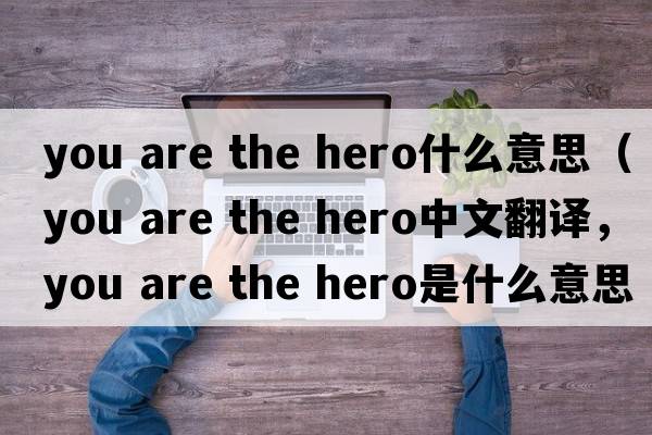 you are the hero什么意思（you are the hero中文翻譯，you are the hero是什么意思，you are the hero發(fā)音、用法及例句）