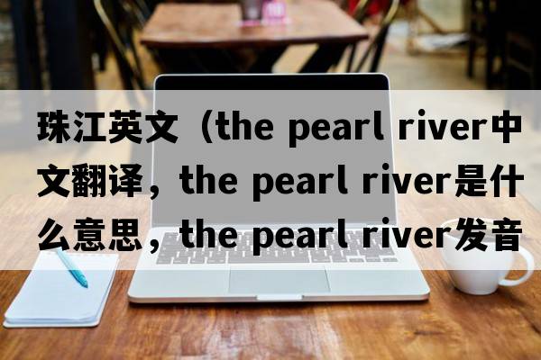 珠江英文（the pearl river中文翻譯，the pearl river是什么意思，the pearl river發(fā)音、用法及例句）